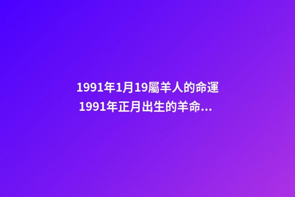 1991年1月19屬羊人的命運 1991年正月出生的羊命運如何，1991年屬羊正月生人命-第1張-觀點-玄機派